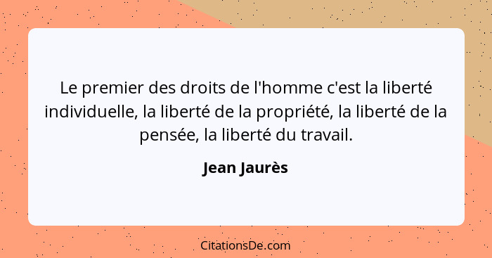 Le premier des droits de l'homme c'est la liberté individuelle, la liberté de la propriété, la liberté de la pensée, la liberté du trava... - Jean Jaurès