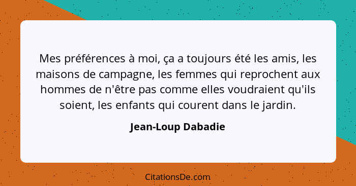 Mes préférences à moi, ça a toujours été les amis, les maisons de campagne, les femmes qui reprochent aux hommes de n'être pas com... - Jean-Loup Dabadie