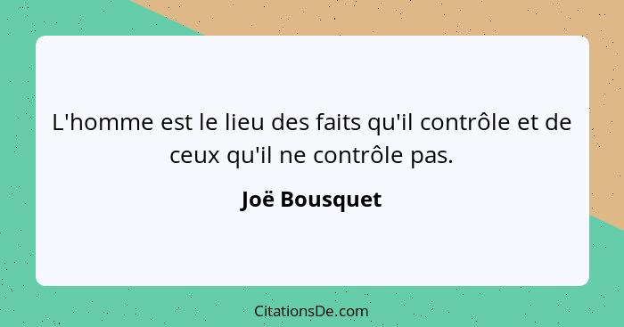 L'homme est le lieu des faits qu'il contrôle et de ceux qu'il ne contrôle pas.... - Joë Bousquet