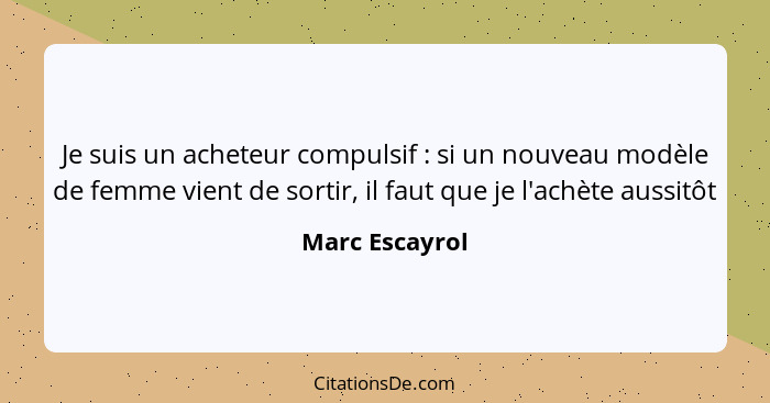 Je suis un acheteur compulsif : si un nouveau modèle de femme vient de sortir, il faut que je l'achète aussitôt... - Marc Escayrol