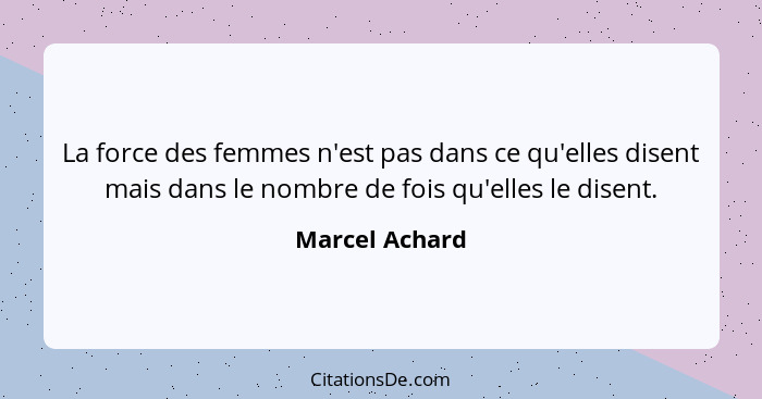 La force des femmes n'est pas dans ce qu'elles disent mais dans le nombre de fois qu'elles le disent.... - Marcel Achard