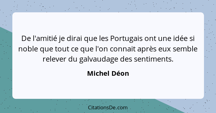 De l'amitié je dirai que les Portugais ont une idée si noble que tout ce que l'on connait après eux semble relever du galvaudage des sen... - Michel Déon