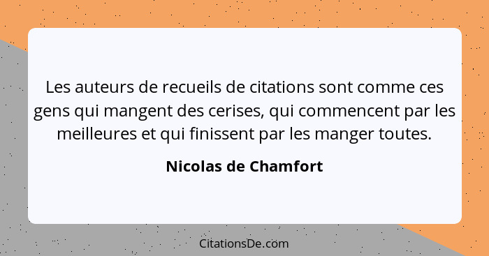 Les auteurs de recueils de citations sont comme ces gens qui mangent des cerises, qui commencent par les meilleures et qui finis... - Nicolas de Chamfort