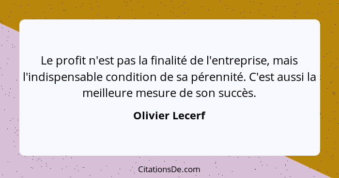 Le profit n'est pas la finalité de l'entreprise, mais l'indispensable condition de sa pérennité. C'est aussi la meilleure mesure de s... - Olivier Lecerf