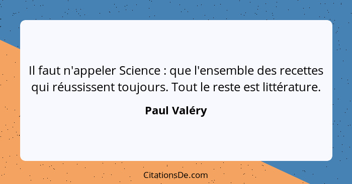 Il faut n'appeler Science : que l'ensemble des recettes qui réussissent toujours. Tout le reste est littérature.... - Paul Valéry