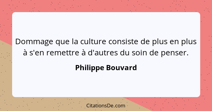 Dommage que la culture consiste de plus en plus à s'en remettre à d'autres du soin de penser.... - Philippe Bouvard