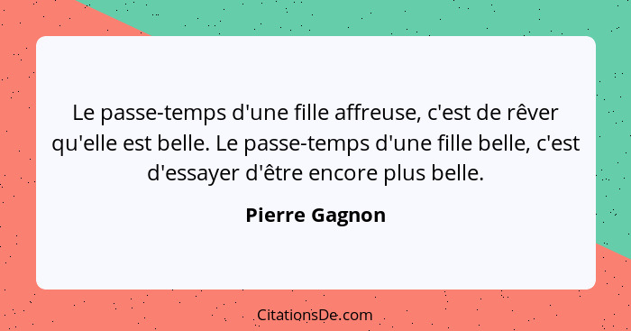 Le passe-temps d'une fille affreuse, c'est de rêver qu'elle est belle. Le passe-temps d'une fille belle, c'est d'essayer d'être encore... - Pierre Gagnon