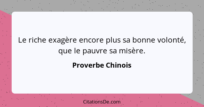 Le riche exagère encore plus sa bonne volonté, que le pauvre sa misère.... - Proverbe Chinois