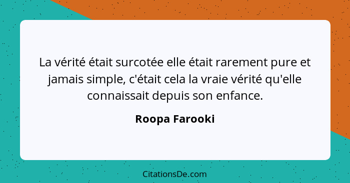 La vérité était surcotée elle était rarement pure et jamais simple, c'était cela la vraie vérité qu'elle connaissait depuis son enfanc... - Roopa Farooki