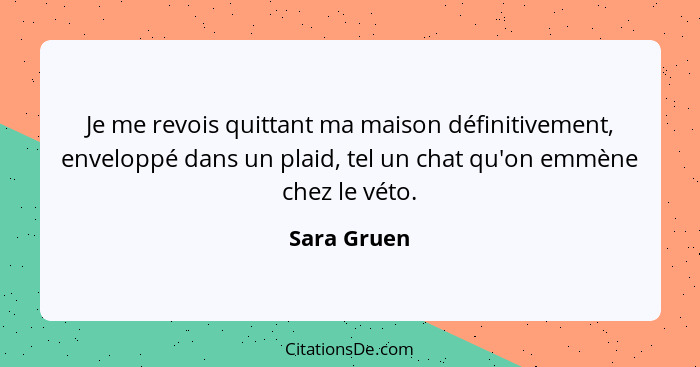 Je me revois quittant ma maison définitivement, enveloppé dans un plaid, tel un chat qu'on emmène chez le véto.... - Sara Gruen