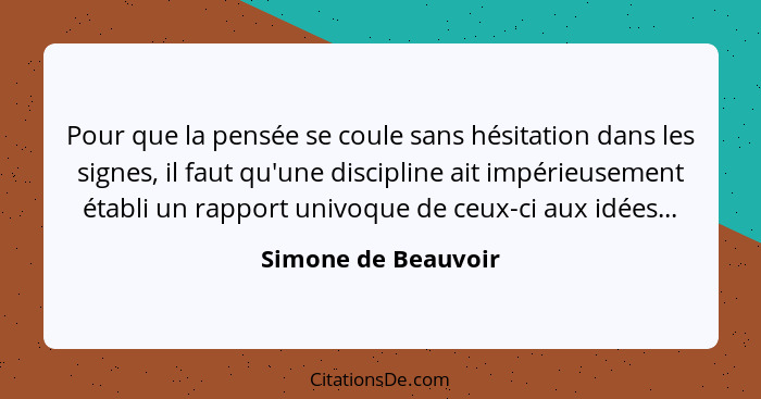 Pour que la pensée se coule sans hésitation dans les signes, il faut qu'une discipline ait impérieusement établi un rapport univo... - Simone de Beauvoir