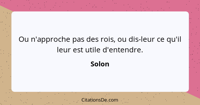 Ou n'approche pas des rois, ou dis-leur ce qu'il leur est utile d'entendre.... - Solon