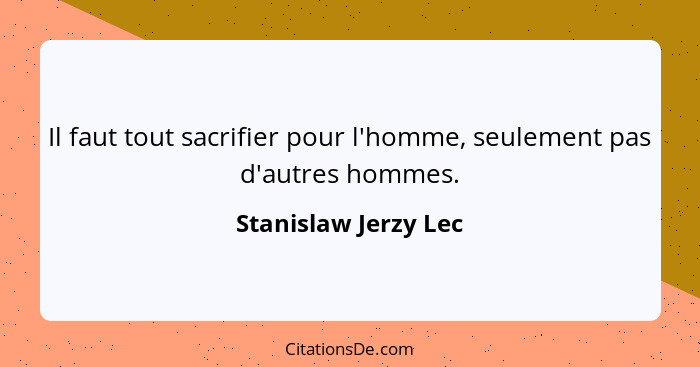 Il faut tout sacrifier pour l'homme, seulement pas d'autres hommes.... - Stanislaw Jerzy Lec