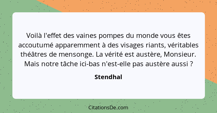 Voilà l'effet des vaines pompes du monde vous êtes accoutumé apparemment à des visages riants, véritables théâtres de mensonge. La vérité e... - Stendhal