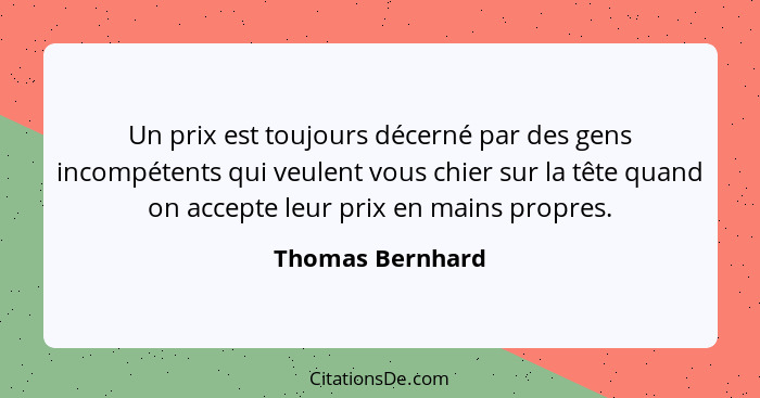 Un prix est toujours décerné par des gens incompétents qui veulent vous chier sur la tête quand on accepte leur prix en mains propre... - Thomas Bernhard