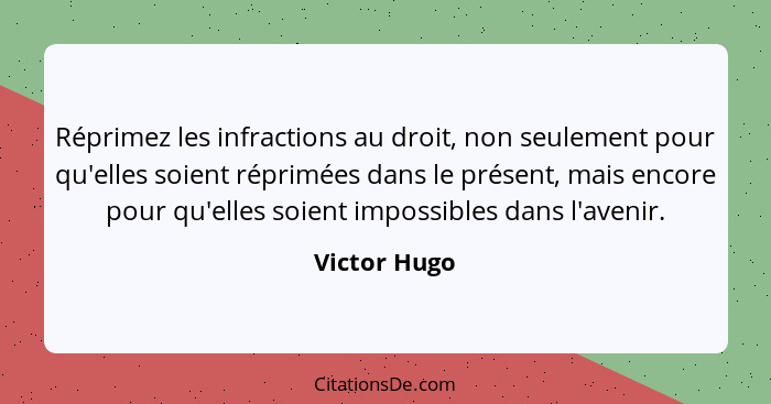 Réprimez les infractions au droit, non seulement pour qu'elles soient réprimées dans le présent, mais encore pour qu'elles soient imposs... - Victor Hugo