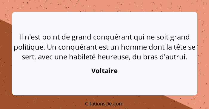 Il n'est point de grand conquérant qui ne soit grand politique. Un conquérant est un homme dont la tête se sert, avec une habileté heureuse... - Voltaire