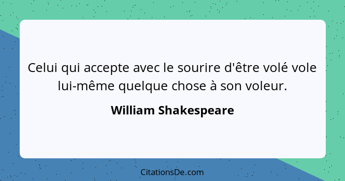 Celui qui accepte avec le sourire d'être volé vole lui-même quelque chose à son voleur.... - William Shakespeare