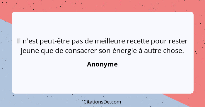 Il n'est peut-être pas de meilleure recette pour rester jeune que de consacrer son énergie à autre chose.... - Anonyme