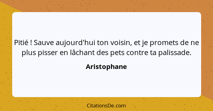 Pitié ! Sauve aujourd'hui ton voisin, et je promets de ne plus pisser en lâchant des pets contre ta palissade.... - Aristophane