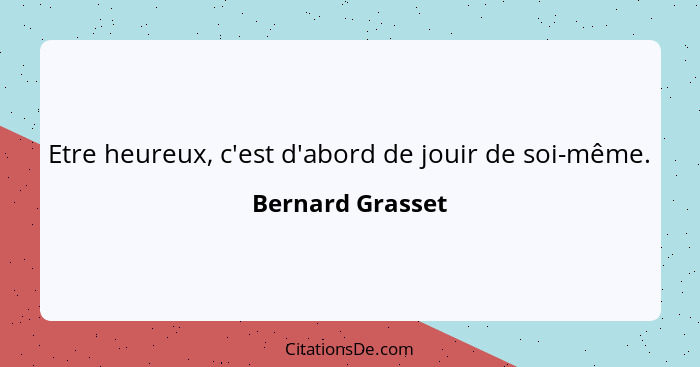 Etre heureux, c'est d'abord de jouir de soi-même.... - Bernard Grasset