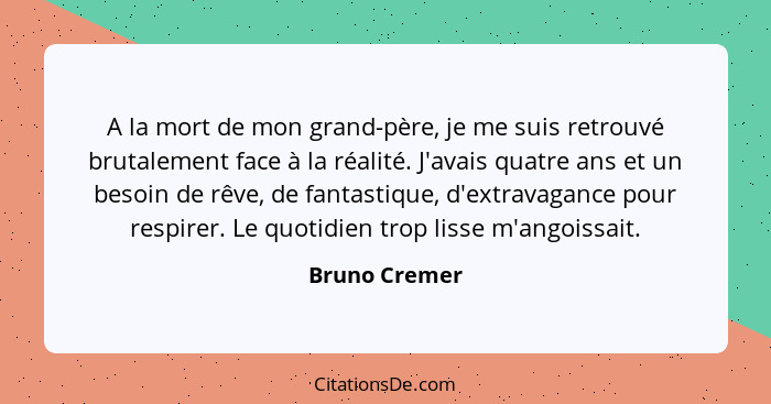 A la mort de mon grand-père, je me suis retrouvé brutalement face à la réalité. J'avais quatre ans et un besoin de rêve, de fantastique... - Bruno Cremer