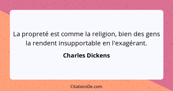 La propreté est comme la religion, bien des gens la rendent insupportable en l'exagérant.... - Charles Dickens