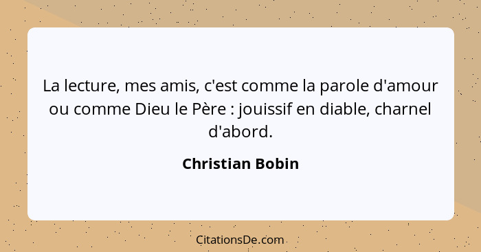 La lecture, mes amis, c'est comme la parole d'amour ou comme Dieu le Père : jouissif en diable, charnel d'abord.... - Christian Bobin