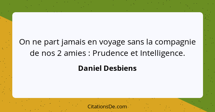 On ne part jamais en voyage sans la compagnie de nos 2 amies : Prudence et Intelligence.... - Daniel Desbiens