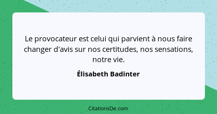 Le provocateur est celui qui parvient à nous faire changer d'avis sur nos certitudes, nos sensations, notre vie.... - Élisabeth Badinter