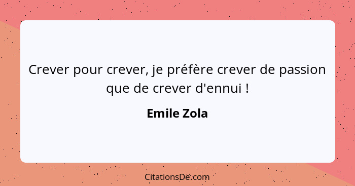 Crever pour crever, je préfère crever de passion que de crever d'ennui !... - Emile Zola