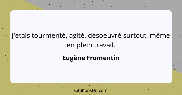 J'étais tourmenté, agité, désoeuvré surtout, même en plein travail.... - Eugène Fromentin