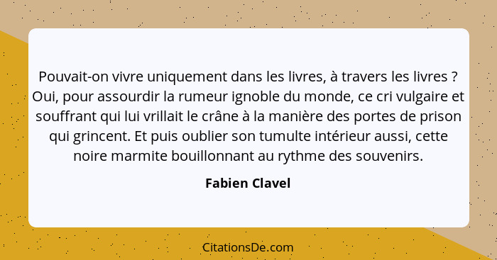 Pouvait-on vivre uniquement dans les livres, à travers les livres ? Oui, pour assourdir la rumeur ignoble du monde, ce cri vulgai... - Fabien Clavel