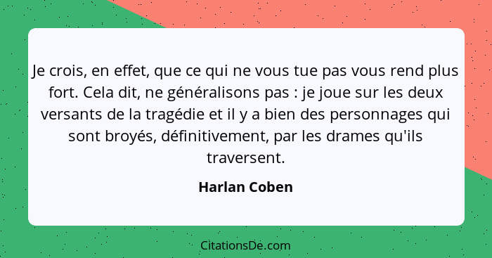 Je crois, en effet, que ce qui ne vous tue pas vous rend plus fort. Cela dit, ne généralisons pas : je joue sur les deux versants... - Harlan Coben