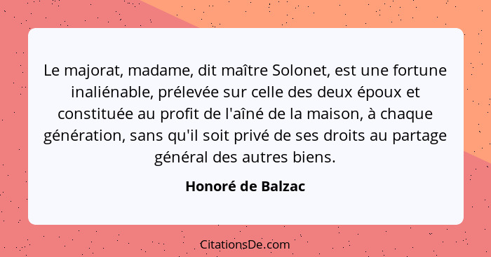 Le majorat, madame, dit maître Solonet, est une fortune inaliénable, prélevée sur celle des deux époux et constituée au profit de l... - Honoré de Balzac