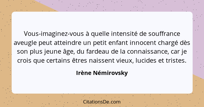 Vous-imaginez-vous à quelle intensité de souffrance aveugle peut atteindre un petit enfant innocent chargé dès son plus jeune âge,... - Irène Némirovsky