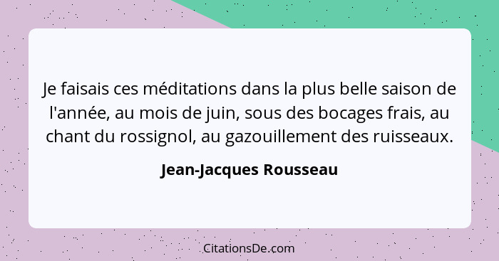 Je faisais ces méditations dans la plus belle saison de l'année, au mois de juin, sous des bocages frais, au chant du rossigno... - Jean-Jacques Rousseau