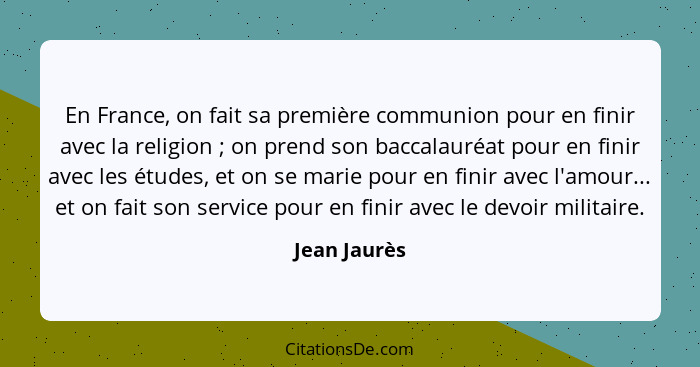 En France, on fait sa première communion pour en finir avec la religion ; on prend son baccalauréat pour en finir avec les études,... - Jean Jaurès