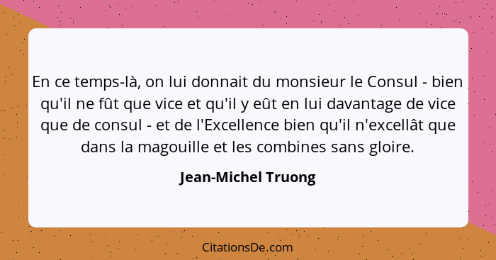 En ce temps-là, on lui donnait du monsieur le Consul - bien qu'il ne fût que vice et qu'il y eût en lui davantage de vice que de... - Jean-Michel Truong