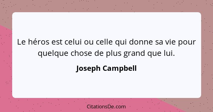 Le héros est celui ou celle qui donne sa vie pour quelque chose de plus grand que lui.... - Joseph Campbell