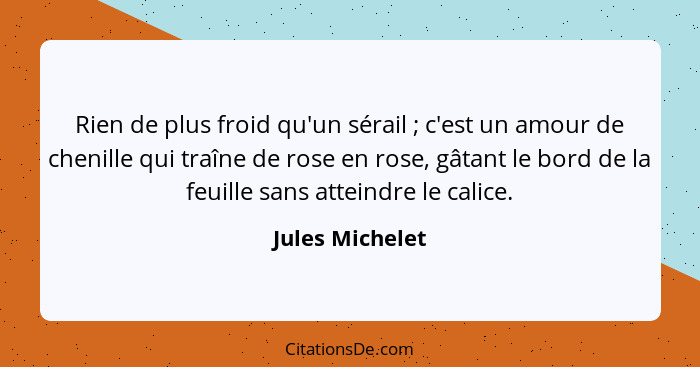 Rien de plus froid qu'un sérail ; c'est un amour de chenille qui traîne de rose en rose, gâtant le bord de la feuille sans attei... - Jules Michelet