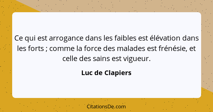 Ce qui est arrogance dans les faibles est élévation dans les forts ; comme la force des malades est frénésie, et celle des sain... - Luc de Clapiers