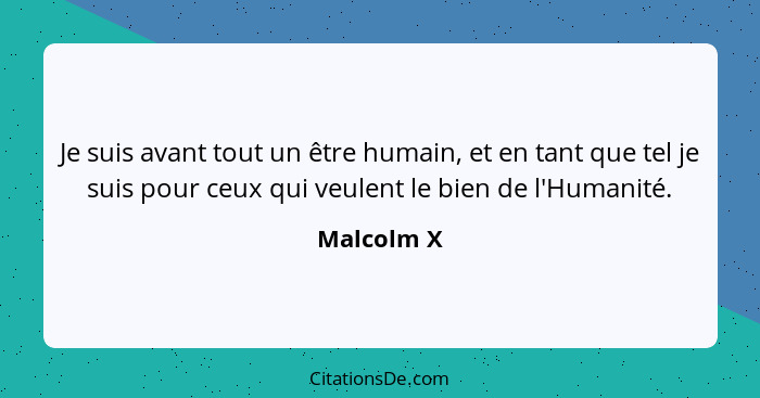 Je suis avant tout un être humain, et en tant que tel je suis pour ceux qui veulent le bien de l'Humanité.... - Malcolm X