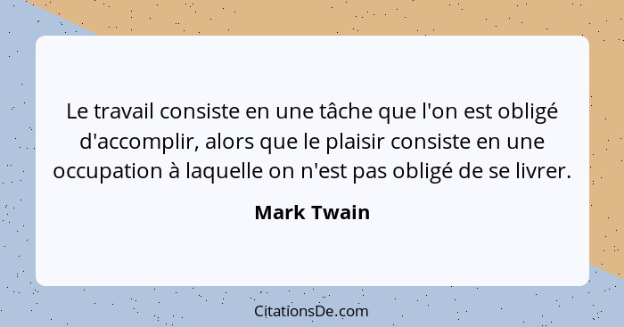 Le travail consiste en une tâche que l'on est obligé d'accomplir, alors que le plaisir consiste en une occupation à laquelle on n'est pas... - Mark Twain