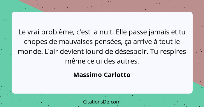 Le vrai problème, c'est la nuit. Elle passe jamais et tu chopes de mauvaises pensées, ça arrive à tout le monde. L'air devient lour... - Massimo Carlotto