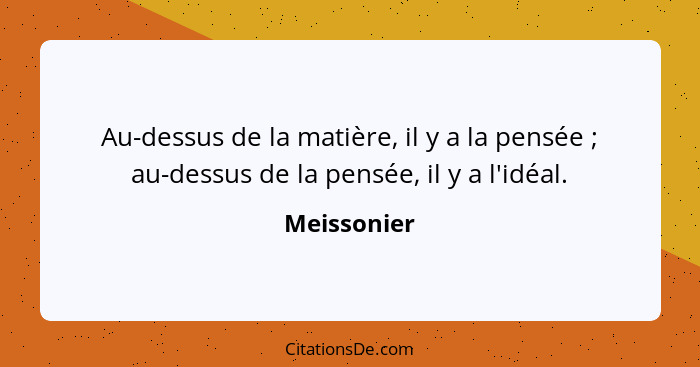 Au-dessus de la matière, il y a la pensée ; au-dessus de la pensée, il y a l'idéal.... - Meissonier