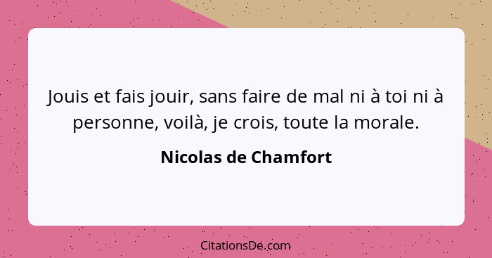 Jouis et fais jouir, sans faire de mal ni à toi ni à personne, voilà, je crois, toute la morale.... - Nicolas de Chamfort