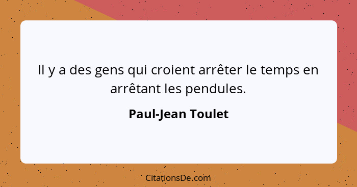 Il y a des gens qui croient arrêter le temps en arrêtant les pendules.... - Paul-Jean Toulet