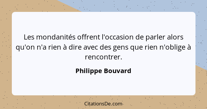 Les mondanités offrent l'occasion de parler alors qu'on n'a rien à dire avec des gens que rien n'oblige à rencontrer.... - Philippe Bouvard