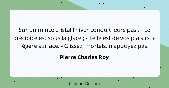 Sur un mince cristal l'hiver conduit leurs pas : - Le précipice est sous la glace ; - Telle est de vos plaisirs la légè... - Pierre Charles Roy